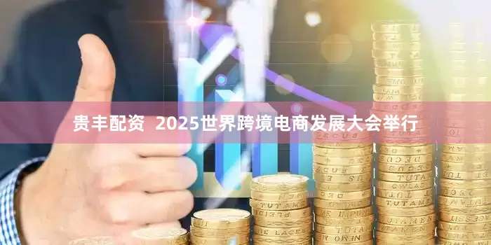 贵丰配资  2025世界跨境电商发展大会举行