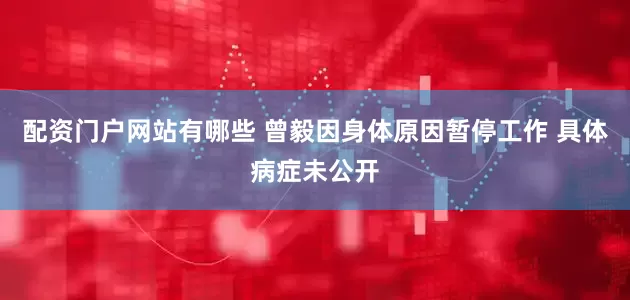 配资门户网站有哪些 曾毅因身体原因暂停工作 具体病症未公开