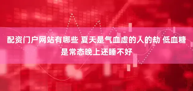 配资门户网站有哪些 夏天是气血虚的人的劫 低血糖是常态晚上还睡不好