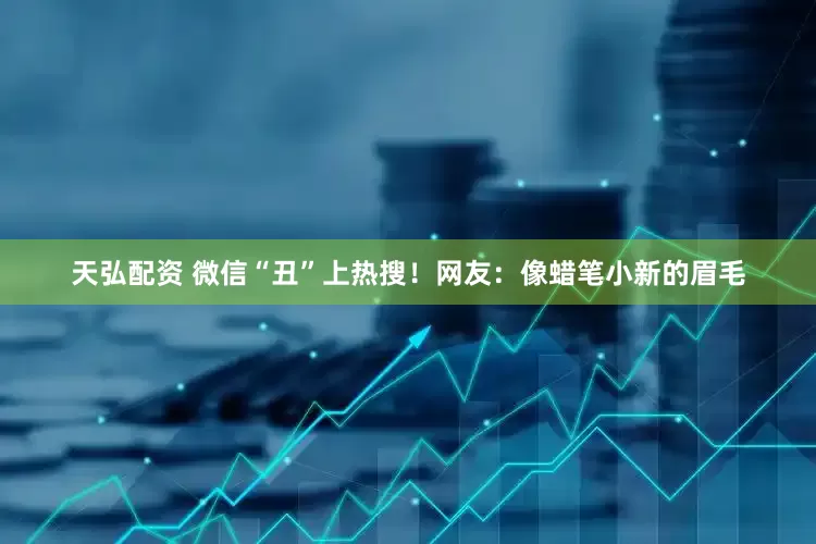 天弘配资 微信“丑”上热搜！网友：像蜡笔小新的眉毛