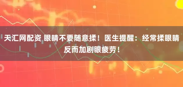 天汇网配资 眼睛不要随意揉！医生提醒：经常揉眼睛反而加剧眼疲劳！