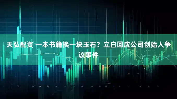 天弘配资 一本书籍换一块玉石？立白回应公司创始人争议事件