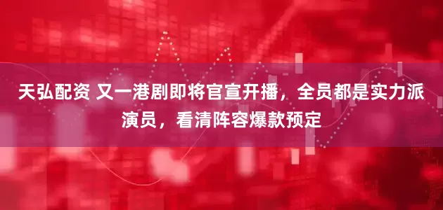 天弘配资 又一港剧即将官宣开播，全员都是实力派演员，看清阵容爆款预定