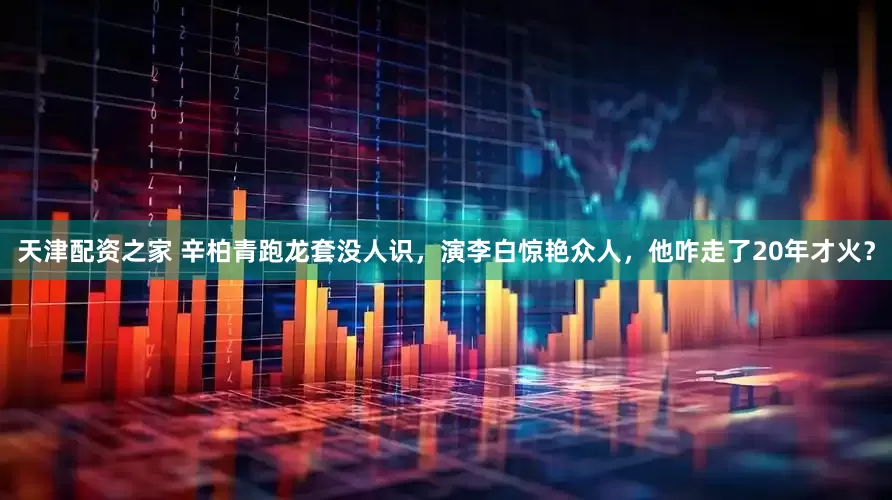 天津配资之家 辛柏青跑龙套没人识，演李白惊艳众人，他咋走了20年才火？