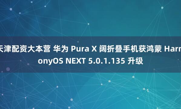 天津配资大本营 华为 Pura X 阔折叠手机获鸿蒙 HarmonyOS NEXT 5.0.1.135 升级