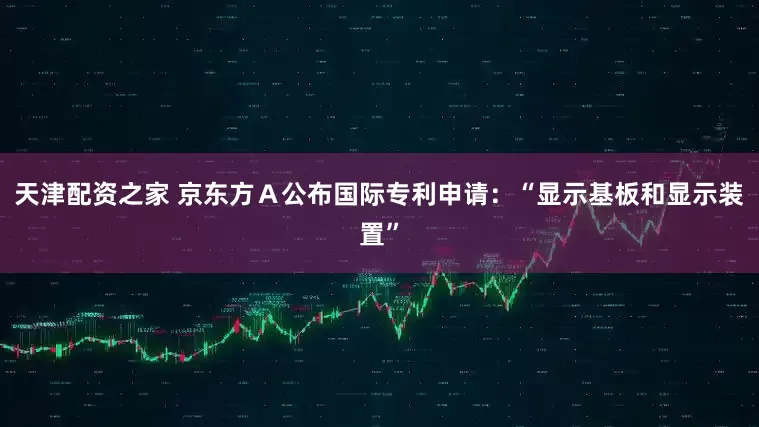天津配资之家 京东方Ａ公布国际专利申请：“显示基板和显示装置”