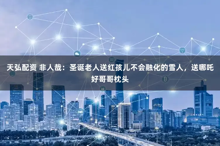 天弘配资 非人哉：圣诞老人送红孩儿不会融化的雪人，送哪吒好哥哥枕头