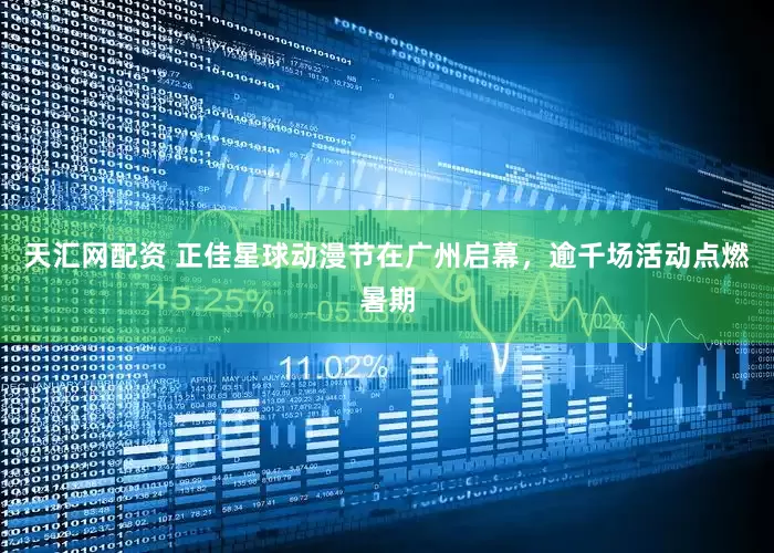 天汇网配资 正佳星球动漫节在广州启幕，逾千场活动点燃暑期