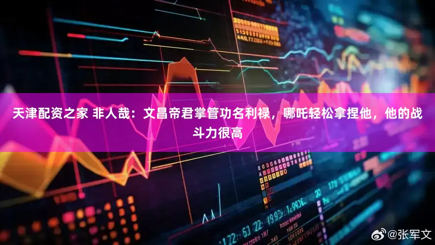 天津配资之家 非人哉：文昌帝君掌管功名利禄，哪吒轻松拿捏他，他的战斗力很高