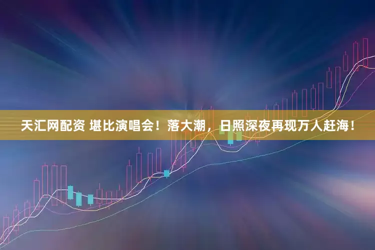 天汇网配资 堪比演唱会！落大潮，日照深夜再现万人赶海！