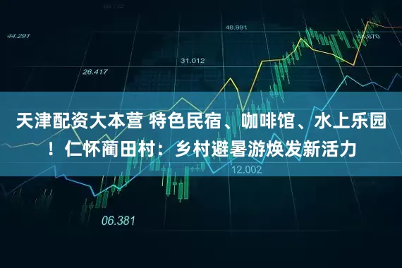 天津配资大本营 特色民宿、咖啡馆、水上乐园！仁怀蔺田村：乡村避暑游焕发新活力