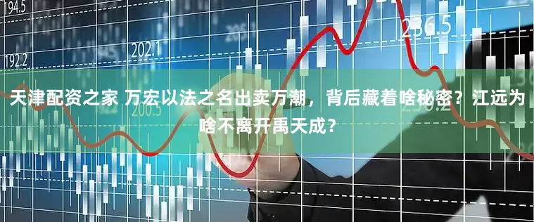 天津配资之家 万宏以法之名出卖万潮，背后藏着啥秘密？江远为啥不离开禹天成？