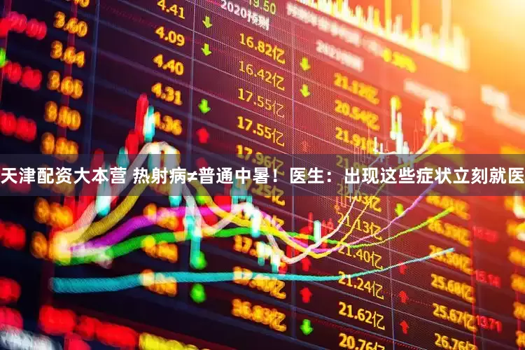 天津配资大本营 热射病≠普通中暑！医生：出现这些症状立刻就医