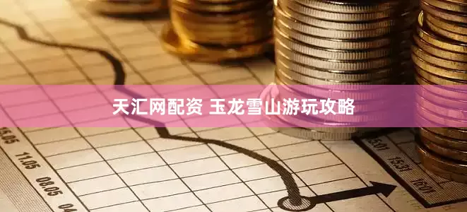 天汇网配资 玉龙雪山游玩攻略