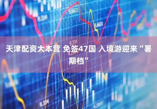 天津配资大本营 免签47国 入境游迎来“暑期档”