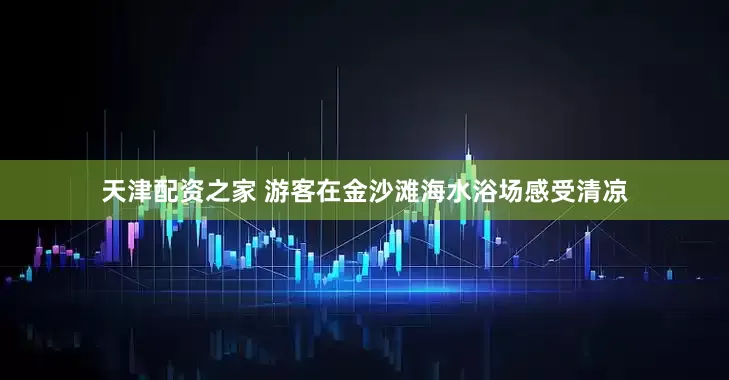 天津配资之家 游客在金沙滩海水浴场感受清凉