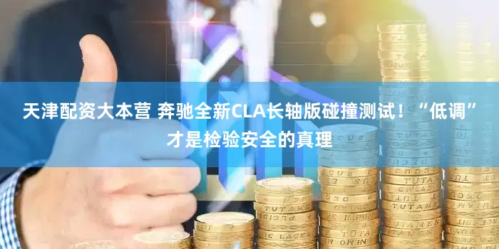天津配资大本营 奔驰全新CLA长轴版碰撞测试！“低调”才是检验安全的真理