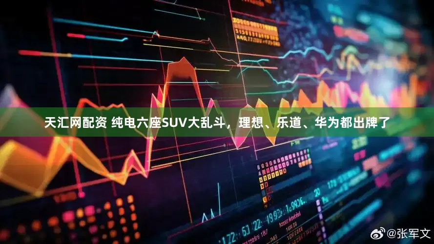 天汇网配资 纯电六座SUV大乱斗，理想、乐道、华为都出牌了