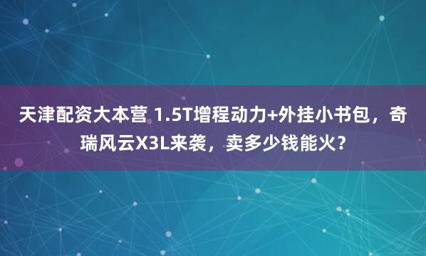 天津配资大本营 1.5T增程动力+外挂小书包，奇瑞风云X3L来袭，卖多少钱能火？