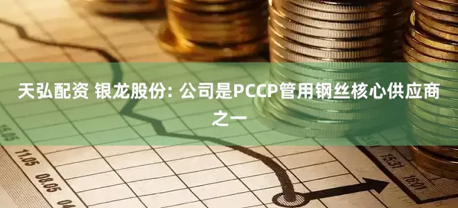 天弘配资 银龙股份: 公司是PCCP管用钢丝核心供应商之一