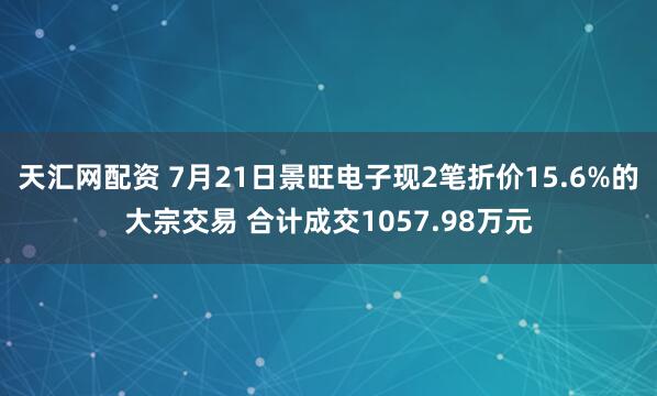 天汇网配资 7月21日景旺电子现2笔折价15.6%的大宗交易 合计成交1057.98万元