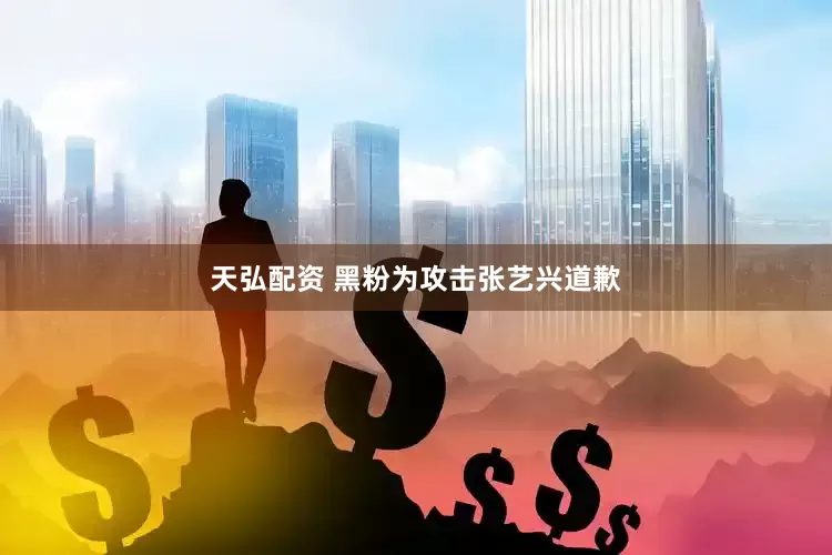 天弘配资 黑粉为攻击张艺兴道歉