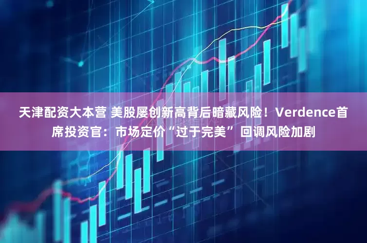 天津配资大本营 美股屡创新高背后暗藏风险！Verdence首席投资官：市场定价“过于完美” 回调风险加剧