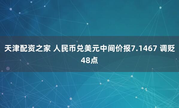 天津配资之家 人民币兑美元中间价报7.1467 调贬48点