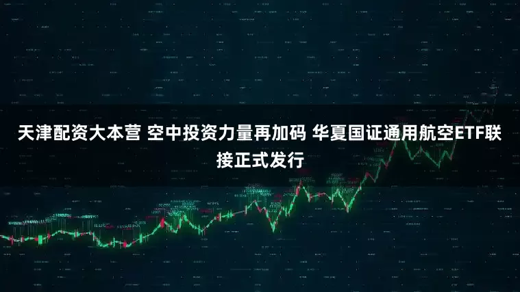 天津配资大本营 空中投资力量再加码 华夏国证通用航空ETF联接正式发行