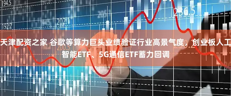 天津配资之家 谷歌等算力巨头业绩验证行业高景气度，创业板人工智能ETF、5G通信ETF蓄力回调