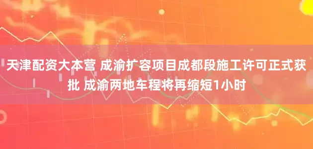 天津配资大本营 成渝扩容项目成都段施工许可正式获批 成渝两地车程将再缩短1小时