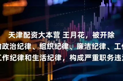 天津配资大本营 王月花，被开除党籍！严重违的政治纪律、组织纪律、廉洁纪律、工作纪律和生活纪律，构成严重职务违法并涉嫌受贿犯罪