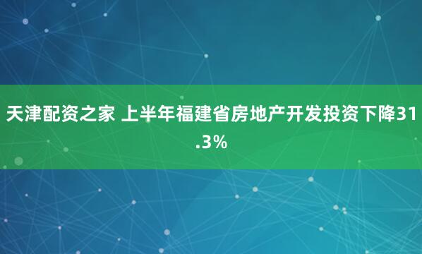 天津配资之家 上半年福建省房地产开发投资下降31.3%